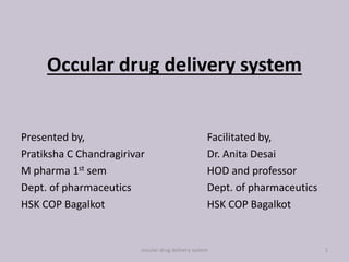 Occular drug delivery system
Presented by,
Pratiksha C Chandragirivar
M pharma 1st sem
Dept. of pharmaceutics
HSK COP Bagalkot
Facilitated by,
Dr. Anita Desai
HOD and professor
Dept. of pharmaceutics
HSK COP Bagalkot
occular drug delivery system 1
 
