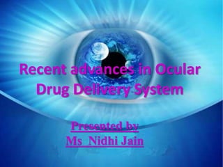 Recent advances in Ocular
Drug Delivery System
Presented by
Ms Nidhi Jain
 