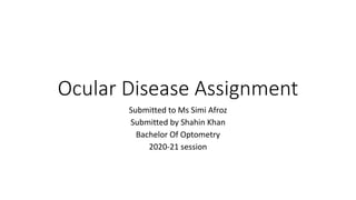 Ocular Disease Assignment
Submitted to Ms Simi Afroz
Submitted by Shahin Khan
Bachelor Of Optometry
2020-21 session
 