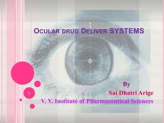 OCULAR DRUG DELIVER SYSTEMS
By
Sai Dhatri Arige
V. V. Institute of Pharmaceutical Sciences
1
 