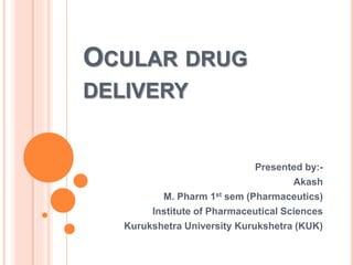 OCULAR DRUG
DELIVERY
Presented by:-
Akash
M. Pharm 1st sem (Pharmaceutics)
Institute of Pharmaceutical Sciences
Kurukshetra University Kurukshetra (KUK)
 