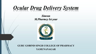 Ocular Drug Delivery System
Simran
M.Pharmcy Ist year
GURU GOBIND SINGH COLLEGE OF PHARMACY
YAMUNANAGAR
 
