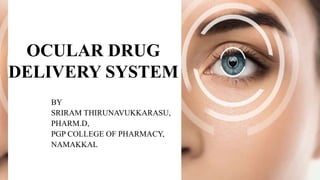 OCULAR DRUG
DELIVERY SYSTEM
BY
SRIRAM THIRUNAVUKKARASU,
PHARM.D,
PGP COLLEGE OF PHARMACY,
NAMAKKAL
 