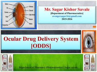 Ocular Drug Delivery System
[ODDS]
Mr. Sagar Kishor Savale
[Department of Pharmaceutics]
avengersagar16@gmail.com
2015-2016
Department of Pharmacy (Pharmaceutics) | Sagar savale6/7/2016 1
 