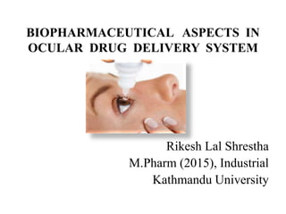 BIOPHARMACEUTICAL ASPECTS IN
OCULAR DRUG DELIVERY SYSTEM
Rikesh Lal Shrestha
M.Pharm (2015), Industrial
Kathmandu University
 