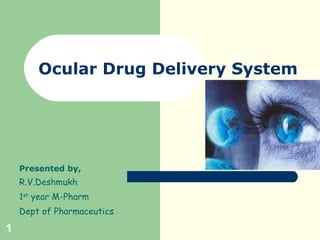 Ocular Drug Delivery System Presented by, R.V.Deshmukh 1 st  year M-Pharm Dept of Pharmaceutics 