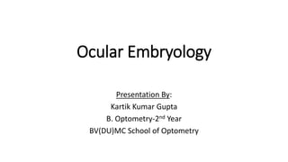 Ocular Embryology
Presentation By:
Kartik Kumar Gupta
B. Optometry-2nd Year
BV(DU)MC School of Optometry
 