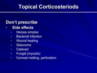 Topical Corticosteriods
Don’t prescribe
• Side effects
• Herpes simplex
• Bacterial infection
• Wound healing
• Glaucoma
• Cataract
• Fungal (mycotic)
• Corneal melting, perforation
 