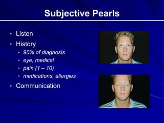 Subjective Pearls
• Listen
• History
• 90% of diagnosis
• eye, medical
• pain (1 – 10)
• medications, allergies
• Communication
 