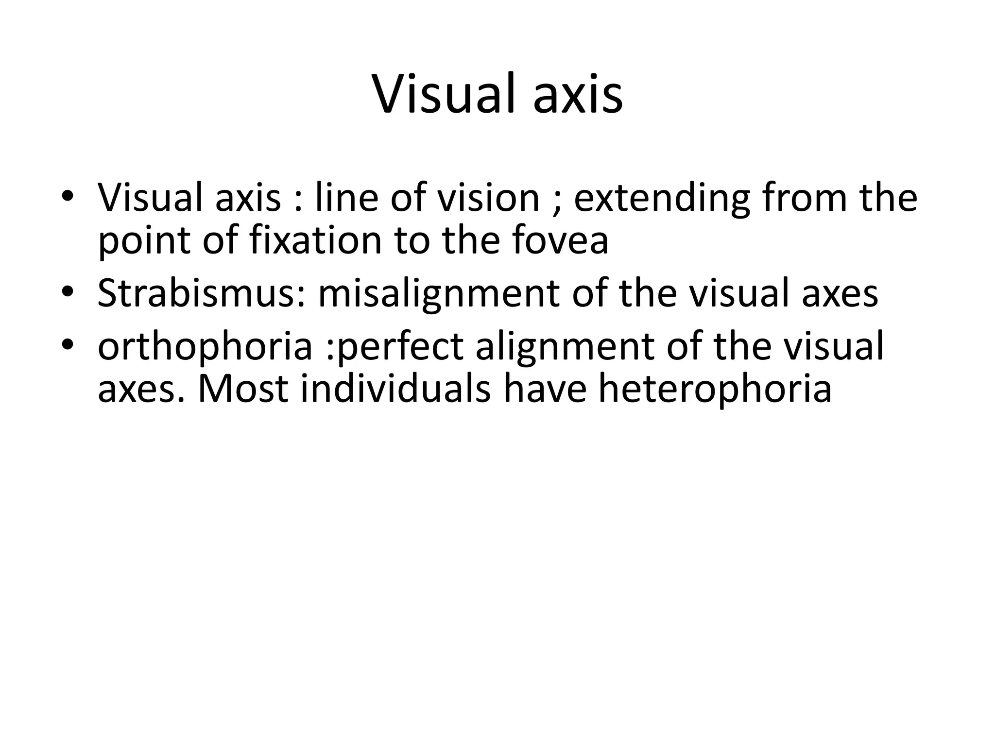 Visual axis
• Visual axis : line of vision ; extending from the
point of fixation to the fovea
• Strabismus: misalignment of the visual axes
• orthophoria :perfect alignment of the visual
axes. Most individuals have heterophoria
 