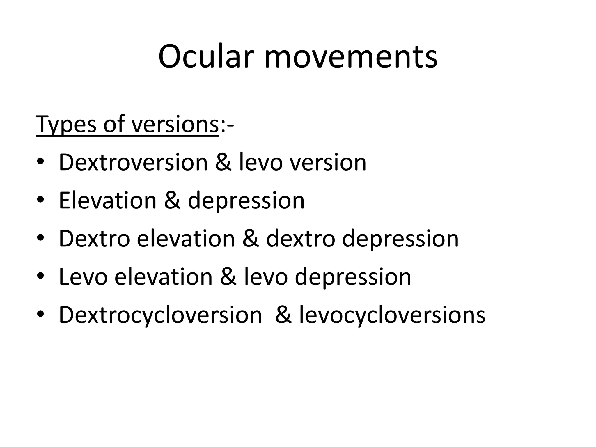 Ocular movements
Types of versions:-
• Dextroversion & levo version
• Elevation & depression
• Dextro elevation & dextro depression
• Levo elevation & levo depression
• Dextrocycloversion & levocycloversions
 