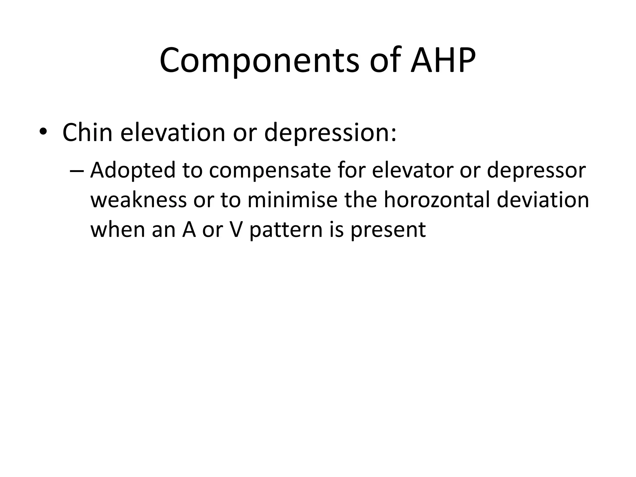 Components of AHP
• Chin elevation or depression:
– Adopted to compensate for elevator or depressor
weakness or to minimise the horozontal deviation
when an A or V pattern is present
 