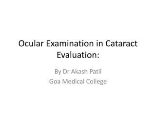 Ocular Examination in Cataract
Evaluation:
By Dr Akash Patil
Goa Medical College
 