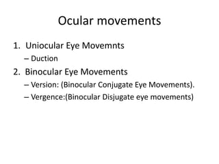 Ocular movements
1. Uniocular Eye Movemnts
– Duction
2. Binocular Eye Movements
– Version: (Binocular Conjugate Eye Movements).
– Vergence:(Binocular Disjugate eye movements)
 