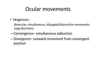 Ocular movements
• Vergences:
Binocular, simultaneous, disjugate/disjunctive movements
(opp.direction)
– Convergence– simultaneous adduction
– Divergence– outward movement from convergent
position
 