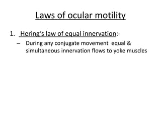Laws of ocular motility
1. Hering’s law of equal innervation:-
– During any conjugate movement equal &
simultaneous innervation flows to yoke muscles
 