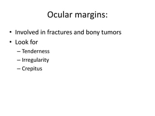 Ocular margins:
• Involved in fractures and bony tumors
• Look for
– Tenderness
– Irregularity
– Crepitus
 