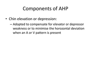 Components of AHP
• Chin elevation or depression:
– Adopted to compensate for elevator or depressor
weakness or to minimise the horozontal deviation
when an A or V pattern is present
 