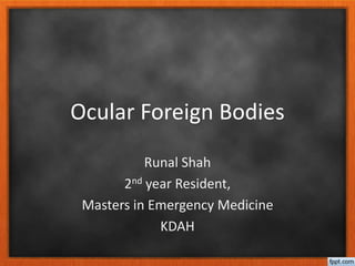Ocular Foreign Bodies
Runal Shah
2nd year Resident,
Masters in Emergency Medicine
KDAH
 