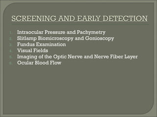 1. Intraocular Pressure and Pachymetry
2. Slitlamp Biomicroscopy and Gonioscopy
3. Fundus Examination
4. Visual Fields
5. Imaging of the Optic Nerve and Nerve Fiber Layer
6. Ocular Blood Flow
 