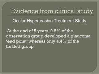 Ocular Hypertension Treatment Study
At the end of 5 years, 9.5% of the
observation group developed a glaucoma
‘end point’ whereas only 4.4% of the
treated group.
 