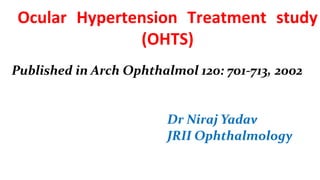Ocular Hypertension Treatment study
(OHTS)
Published in Arch Ophthalmol 120: 701-713, 2002
Dr Niraj Yadav
JRII Ophthalmology
 