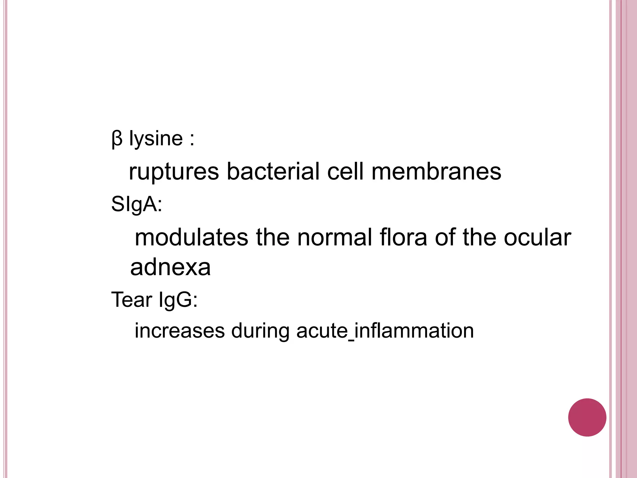 β lysine :
ruptures bacterial cell membranes
SIgA:
modulates the normal flora of the ocular
adnexa
Tear IgG:
increases during acute inflammation
 