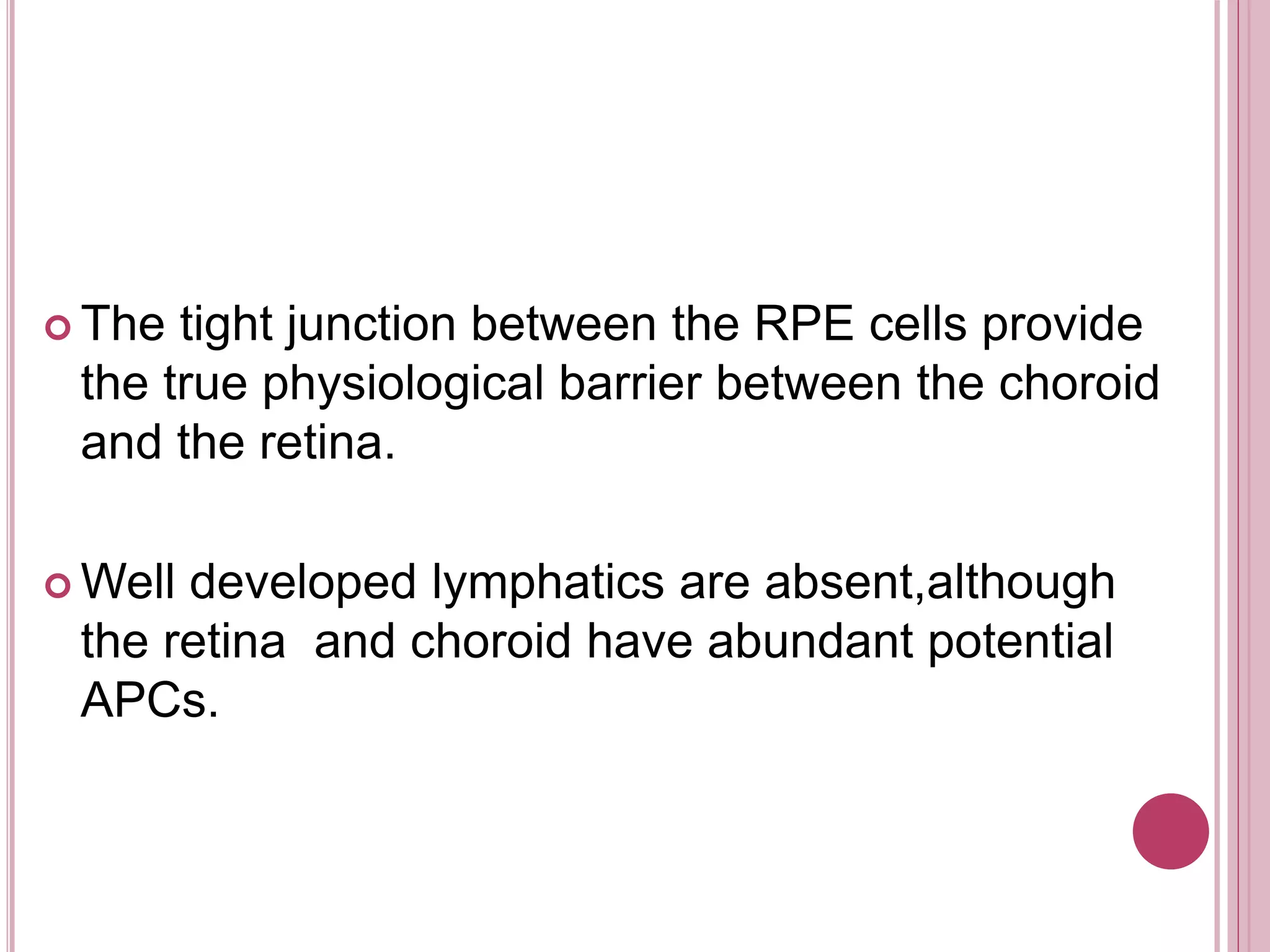  The tight junction between the RPE cells provide
the true physiological barrier between the choroid
and the retina.
 Well developed lymphatics are absent,although
the retina and choroid have abundant potential
APCs.
 