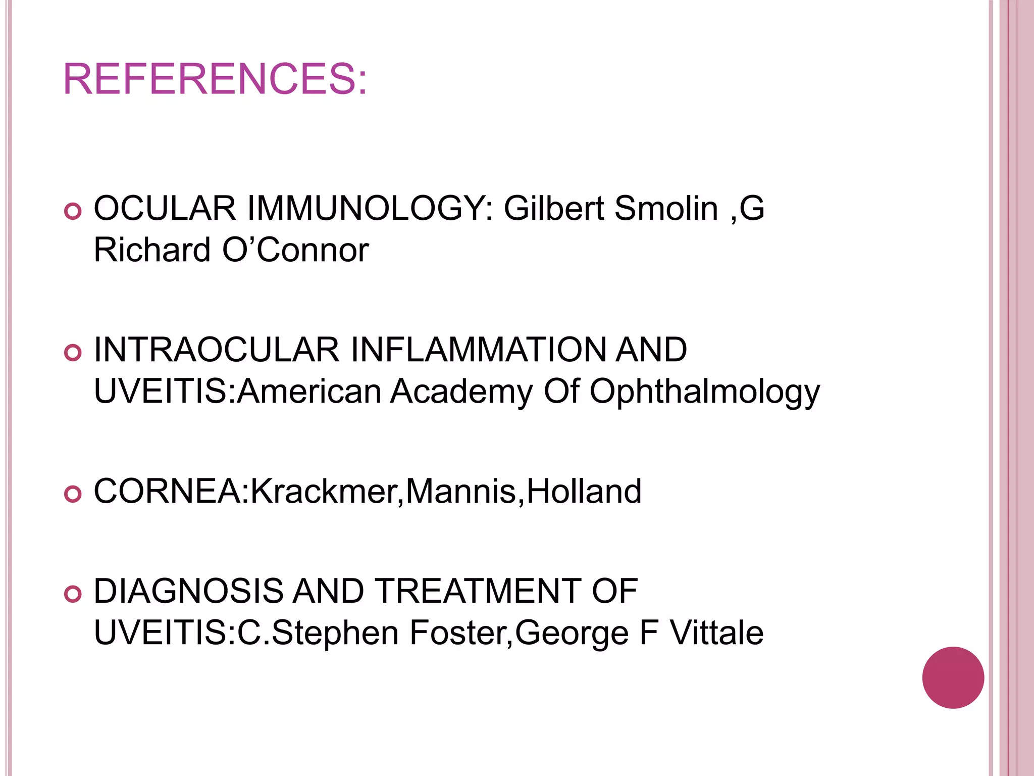 REFERENCES:
 OCULAR IMMUNOLOGY: Gilbert Smolin ,G
Richard O’Connor
 INTRAOCULAR INFLAMMATION AND
UVEITIS:American Academy Of Ophthalmology
 CORNEA:Krackmer,Mannis,Holland
 DIAGNOSIS AND TREATMENT OF
UVEITIS:C.Stephen Foster,George F Vittale
 