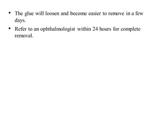 • The glue will loosen and become easier to remove in a few
days.
• Refer to an ophthalmologist within 24 hours for complete
removal.
 