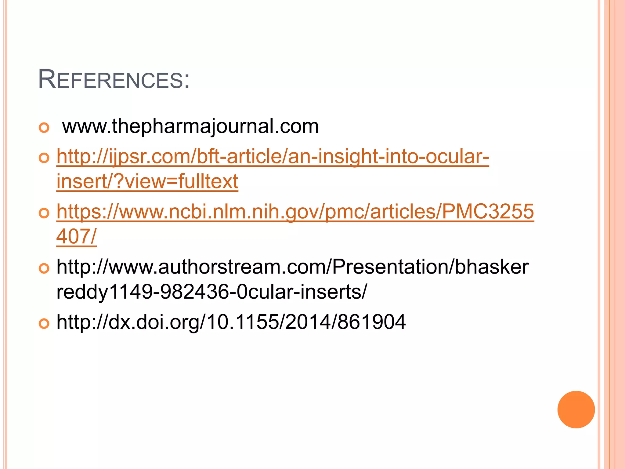 REFERENCES:
 www.thepharmajournal.com
 http://ijpsr.com/bft-article/an-insight-into-ocular-
insert/?view=fulltext
 https://www.ncbi.nlm.nih.gov/pmc/articles/PMC3255
407/
 http://www.authorstream.com/Presentation/bhasker
reddy1149-982436-0cular-inserts/
 http://dx.doi.org/10.1155/2014/861904
 