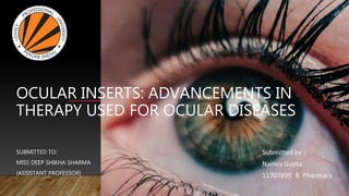 OCULAR INSERTS: ADVANCEMENTS IN
THERAPY USED FOR OCULAR DISEASES
SUBMITTED TO:
MISS DEEP SHIKHA SHARMA
(ASSISTANT PROFESSOR)
 
