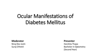 Ocular Manifestations of
Diabetes Mellitus
Presenter
Harshita Thapa
Bachelor in Optometry
(Second Year)
Moderator
Niraj Dev Joshi
Suraj Chhetri
 