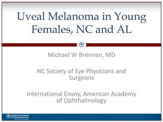 Uveal Melanoma in Young
Females, NC and AL
Michael W Brennan, MD
NC Society of Eye Physicians and
Surgeons
International Envoy, American Academy
of Ophthalmology
 