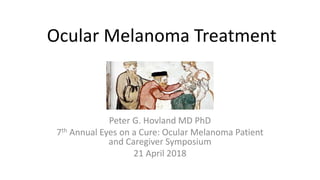 Ocular Melanoma Treatment
Peter G. Hovland MD PhD
7th Annual Eyes on a Cure: Ocular Melanoma Patient
and Caregiver Symposium
21 April 2018
 