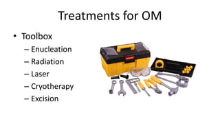 Treatments for OM
• Toolbox
– Enucleation
– Radiation
– Laser
– Cryotherapy
– Excision
 