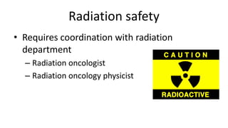 Radiation safety
• Requires coordination with radiation
department
– Radiation oncologist
– Radiation oncology physicist
 