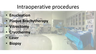 Intraoperative procedures
• Enucleation
• Plaque Brachytherapy
• Vitrectomy
• Cryothermy
• Laser
• Biopsy
 