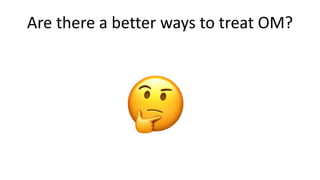 Are there a better ways to treat OM?
 
