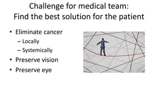 Challenge for medical team:
Find the best solution for the patient
• Eliminate cancer
– Locally
– Systemically
• Preserve ...