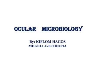 Ocular Microbiology
By: KIFLOM HAGOS
MEKELLE-ETHIOPIA
 