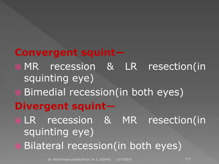 Convergent squint—
 MR recession & LR resection(in
squinting eye)
 Bimedial recession(in both eyes)
Divergent squint—
 LR recession & MR resection(in
squinting eye)
 Bilateral recession(in both eyes)
6/17/2015Dr. Mohd Najmussadiq Khan, M. S. (Ophth) 111
 
