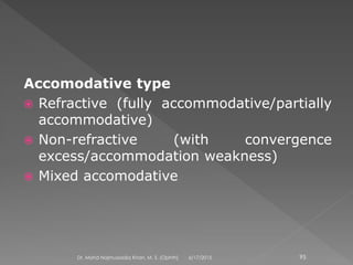 Accomodative type
 Refractive (fully accommodative/partially
accommodative)
 Non-refractive (with convergence
excess/accommodation weakness)
 Mixed accomodative
6/17/2015Dr. Mohd Najmussadiq Khan, M. S. (Ophth) 95
 