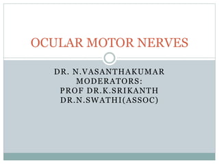 DR. N.VASANTHAKUMAR
MODERATORS:
PROF DR.K.SRIKANTH
DR.N.SWATHI(ASSOC)
OCULAR MOTOR NERVES
 