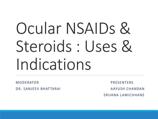 Ocular NSAIDs &
Steroids : Uses &
Indications
MODERATOR PRESENTERS
DR. SANJEEV BHATTARAI AAYUSH CHANDAN
SRIJANA LAMICHHANE
 