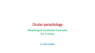 Ocular parasitology
Morphology & classification of parasites
O.A II nd year
Dr. VINIT KUMAR
 