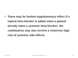 • There may be limited supplementary effect if a
topical beta-blocker is added when a patient
already takes a systemic beta-blocker; the
combination may also involve a relatively high
risk of systemic side effects.
6/1/2020 anjumk38dmc@gmail.com 20
 