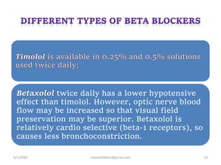 Betaxolol twice daily has a lower hypotensive
effect than timolol. However, optic nerve blood
flow may be increased so that visual field
preservation may be superior. Betaxolol is
relatively cardio selective (beta-1 receptors), so
causes less bronchoconstriction.
6/1/2020 anjumk38dmc@gmail.com 23
 