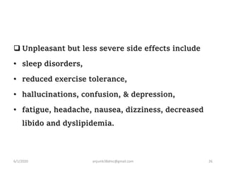  Unpleasant but less severe side effects include
• sleep disorders,
• reduced exercise tolerance,
• hallucinations, confusion, & depression,
• fatigue, headache, nausea, dizziness, decreased
libido and dyslipidemia.
6/1/2020 anjumk38dmc@gmail.com 26
 