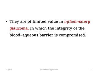 • They are of limited value in inflammatory
glaucoma, in which the integrity of the
blood–aqueous barrier is compromised.
6/1/2020 anjumk38dmc@gmail.com 32
 